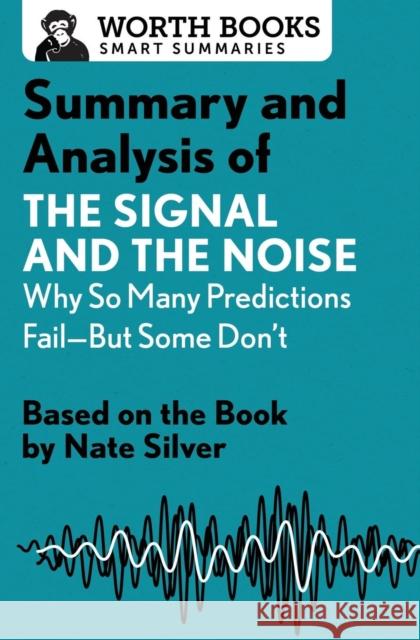 Summary and Analysis of the Signal and the Noise: Why So Many Predictions Fail--But Some Don't: Based on the Book by Nate Silver Worth Books 9781504046749 Worth Books