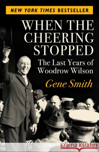 When the Cheering Stopped: The Last Years of Woodrow Wilson Gene Smith 9781504049399