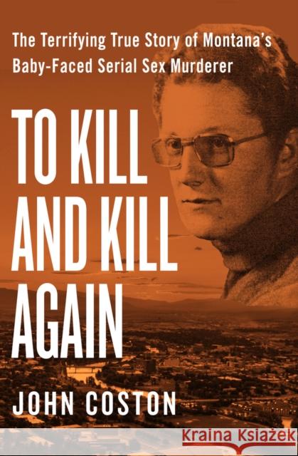 To Kill and Kill Again: The Terrifying True Story of Montana's Baby-Faced Serial Sex Murderer John Coston 9781504049405 Open Road Media