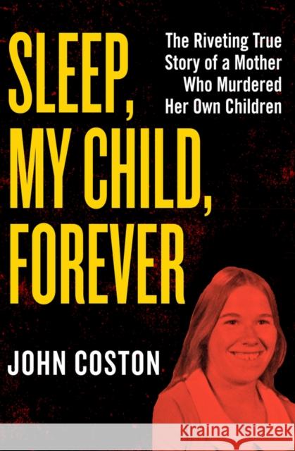 Sleep, My Child, Forever: The Riveting True Story of a Mother Who Murdered Her Own Children John Coston 9781504049412 Open Road Media