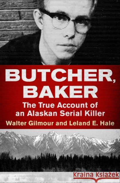 Butcher, Baker: The True Account of an Alaskan Serial Killer Walter Gilmour Leland E. Hale 9781504049481 Open Road Media