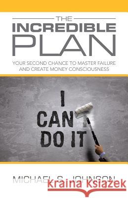 The Incredible Plan: Your Second Chance to Master Failure and Create Money Consciousness Michael S Johnson 9781504301428