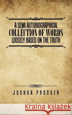 A Semi Autobiographical Collection Of Words Loosly Based On The Truth Joshua Prosser 9781504301695