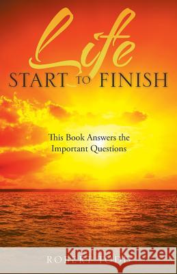 Life Start to Finish: This Book Answers the Important Questions Robert Todd 9781504302234