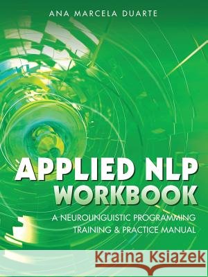 Applied NLP Workbook: A Neurolinguistic Programming Training & Practice Manual Ana Marcela Duarte 9781504303859