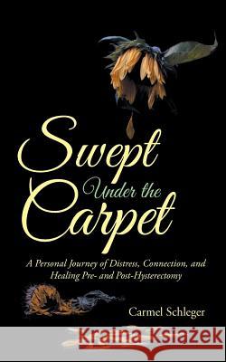 Swept Under the Carpet: A Personal Journey of Distress, Connection, and Healing Pre- and Post-Hysterectomy Schleger, Carmel 9781504304320