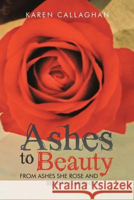 Ashes to Beauty: From Ashes She Rose and Beauty Happened Karen Callaghan 9781504305136