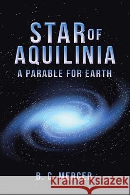 Star of Aquilinia: A Parable for Earth B C Mercer   9781504305587 Balboa Press Australia