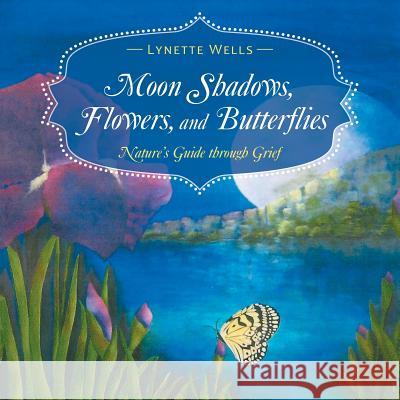 Moon Shadows, Flowers, and Butterflies: Nature's Guide through Grief Lynette Wells 9781504305860