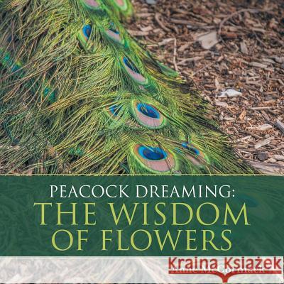 Peacock Dreaming: The Wisdom of Flowers Anne McCormack 9781504307765