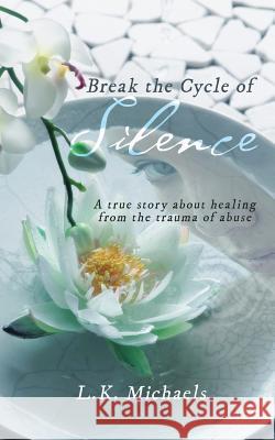 Break the Cycle of Silence: A true story about healing from the trauma of abuse L K Michaels 9781504308069 Balboa Press