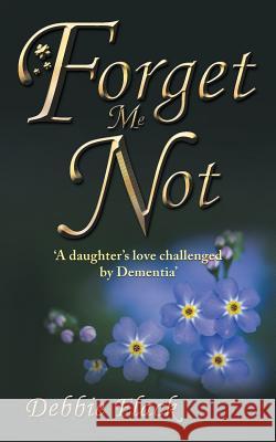 Forget Me Not: 'a Daughter's Love Challenged by Dementia' Debbie Flack 9781504308083