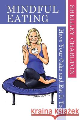 Mindful Eating: Have Your Cake and Eat It Too! Shelley Charlton 9781504309042