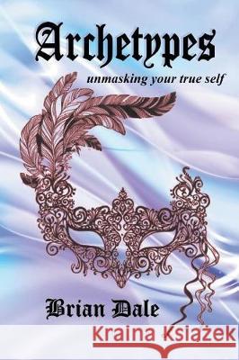 Archetypes: Unmasking Your True Self Brian Dale 9781504309882