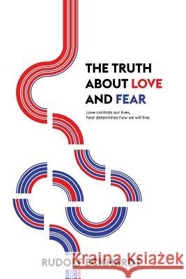 The Truth About Love and Fear: Love Controls Our Lives, Fear Determines How We Will Live Rudolf Eckhardt 9781504310116