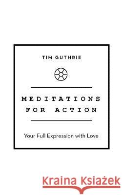 Meditations for Action: Your Full Expression with Love Tim Guthrie 9781504310918