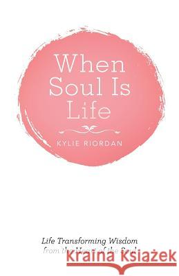 When Soul is Life: Life Transforming Wisdom from the Heart of the Soul Kylie Riordan 9781504311366
