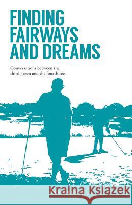 Finding Fairways and Dreams: Conversations Between the Third Green and the Fourth Tee Doug Evans 9781504311502 Balboa Press Australia