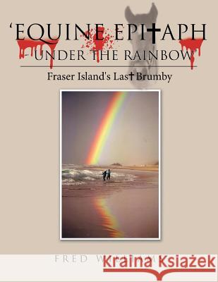 'Equine Epitaph - Under the Rainbow': Fraser Island's Last Brumby Fred Williams 9781504311762 Balboa Press Au