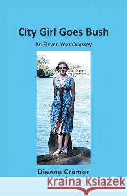 City Girl Goes Bush: An Eleven Year Odyssey Dianne Cramer 9781504311816