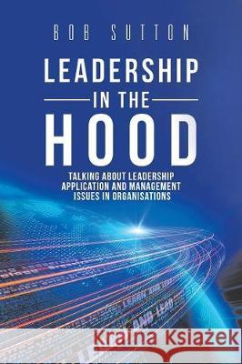 Leadership in the Hood: Talking About Leadership Application and Management Issues in Organisations Bob Sutton 9781504313759 Balboa Press Au