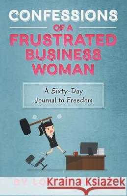 Confessions of a Frustrated Business Woman: A Sixty-Day Journal to Freedom Louise Plant 9781504314008