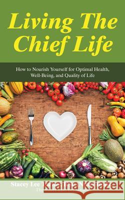 Living the Chief Life: How to Nourish Yourself for Optimal Health, Well-Being, and Quality of Life Stacey Lee Turner 9781504316057