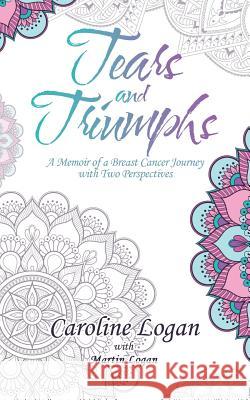 Tears and Triumphs: A Memoir of a Breast Cancer Journey with Two Perspectives Caroline Logan, Logan 9781504316491
