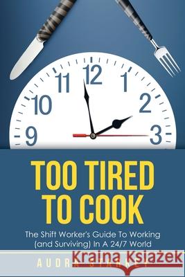 Too Tired to Cook: The Shift Worker's Guide to Working (And Surviving) in a 24/7 World Audra Starkey 9781504318754 Balboa Press Au