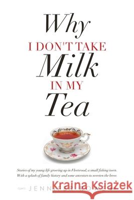 Why I Don't Take Milk in My Tea: Stories of My Young Life Growing up in Fleetwood, a Small Fishing Town. with a Splash of Family History and Some Ance Jennifer Rowe 9781504321891