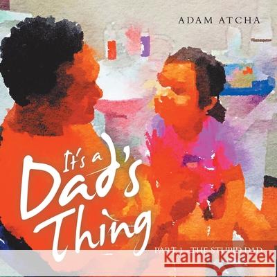 It's a Dad's Thing: Part 1 - the Stupid Dad Adam Atcha 9781504322935