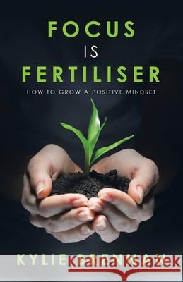 Focus Is Fertiliser: How to Grow a Positive Mindset Kylie Brennan 9781504324069