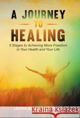 A Journey to Healing: 5 Stages to Achieving More Freedom in Your Health and Your Life D. C. Psc D., Leona Allen 9781504326018 Balboa Press