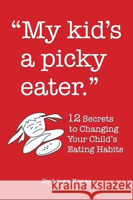 My Kid's a Picky Eater: Twelve Secrets to Changing Your Child's Eating Habits Laura Kopec 9781504326568