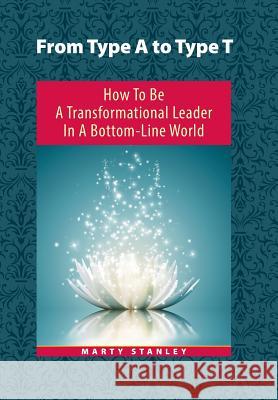 From Type A to Type T: How to Be A Transformational Leader in a Bottom-Line World Stanley, Marty 9781504327992