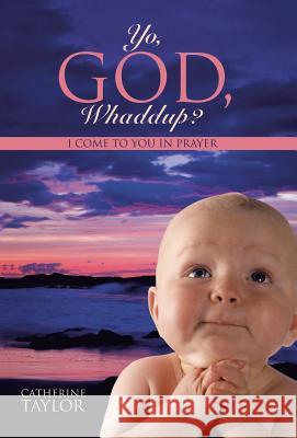 Yo, God, Whaddup?: I Come to You in Prayer Catherine Taylor 9781504328869 Balboa Press