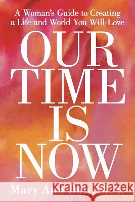 Our Time Is Now: A Woman's Guide to Creating a Life and World You Will Love M. a. Mary Ann Daly 9781504329323 Balboa Press