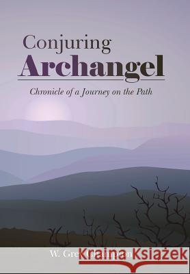 Conjuring Archangel: Chronicle of a Journey on the Path W. Grey Champion 9781504329996 Balboa Press
