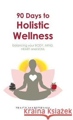 90 Days to Holistic Wellness: balancing your BODY, MIND, HEART and SOUL Martorana, Tracy 9781504330046