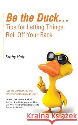 Be the Duck...Tips for Letting Things Roll Off Your Back Kathy Hoff 9781504330121