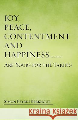 Joy, Peace, Contentment and Happiness ...... Are Yours for the Taking Simon Petrus Berkhout 9781504330701