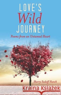 Love's Wild Journey: Poems from an Untamed Heart Sherry Sadoff Hanck 9781504331012