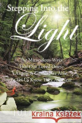 Stepping Into the Light: The Miraculous Ways That Our Loved Ones, Angels & Guides Are Able To Let Us Know They Are Near Treat, Julia 9781504333061