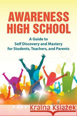 Awareness High School: A Guide to Self Discovery and Mastery for Students, Teachers, and Parents Barbara Abbate 9781504333368 Balboa Press