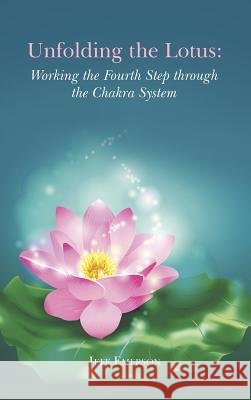 Unfolding the Lotus: Working the Fourth Step through the Chakra System Emerson, Jeff 9781504333580