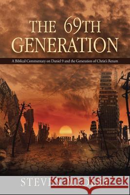 The 69th Generation: A Biblical Commentary on Daniel 9 and the Generation of Christ's Return Steven Medley 9781504334020