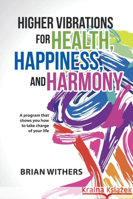 Higher Vibrations for Health, Happiness, and Harmony: A program that shows you how to take charge of your life Brian Withers 9781504334051