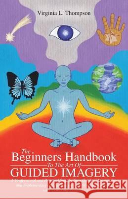 The Beginners Handbook To The Art Of Guided Imagery: A Professional and Personal Step-by-Step Guide to Developing and Implementing Guided Imagery. 23 Thompson, Virginia L. 9781504334402 Balboa Press
