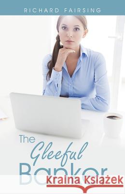 The Gleeful Banker Richard Fairsing 9781504334549 Balboa Press
