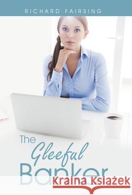 The Gleeful Banker Richard Fairsing 9781504334563 Balboa Press